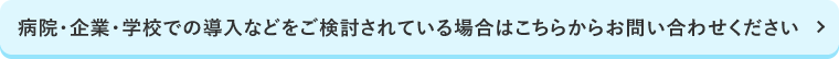 病院・企業・学校での導入などをご検討されている場合はこちらからお問い合わせください