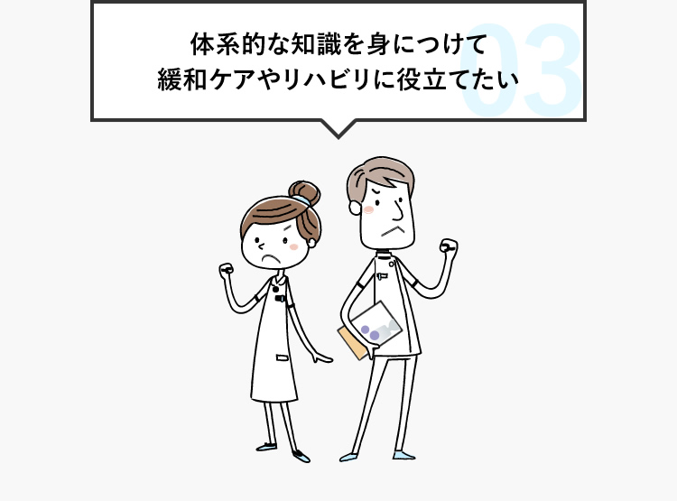 03 体系的な知識を身につけて 緩和ケアやリハビリに役立てたい